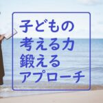 【のびる】子どもの“思考力”“考える力”を鍛える5つのアプローチ