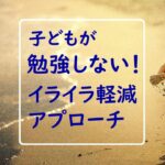 【保護者向け】子どもが勉強しない!イライラを軽くする心理学にもとづいた2つのアプローチ